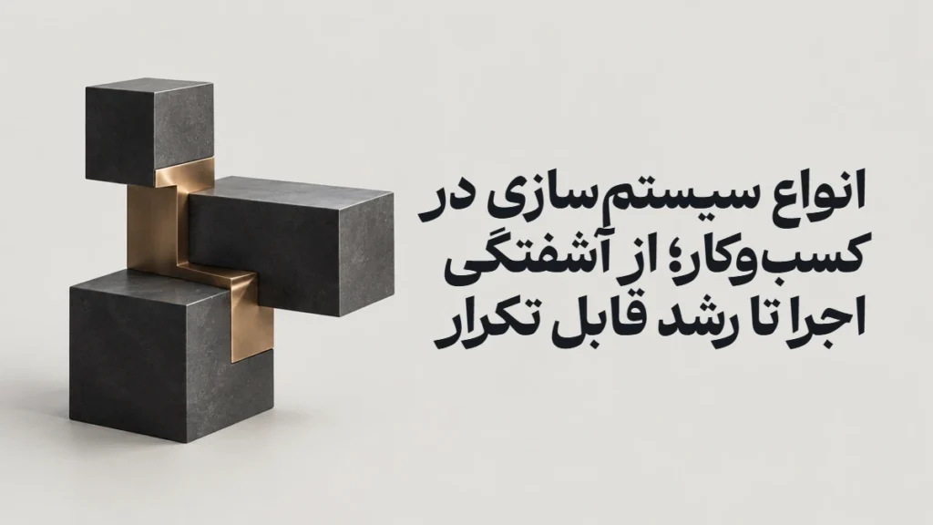 انواع سیستم‌سازی در کسب‌وکار؛ از آشفتگی اجرا تا رشد قابل تکرار