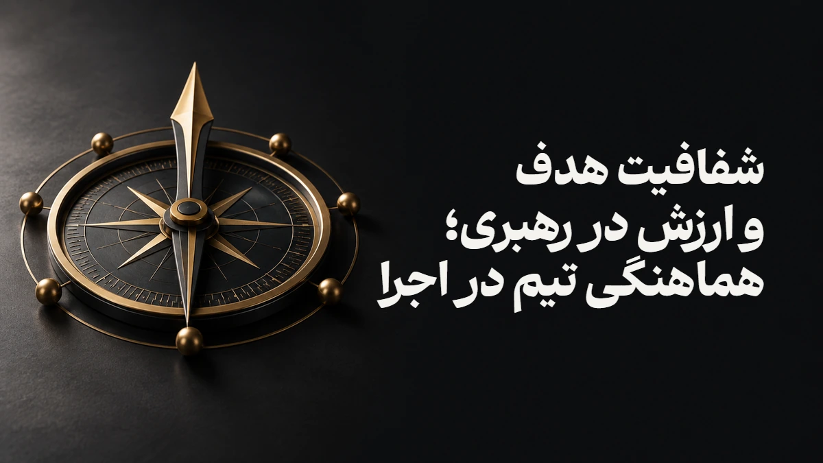 شفافیت هدف و ارزش در رهبری؛ هماهنگی تیم در اجرا