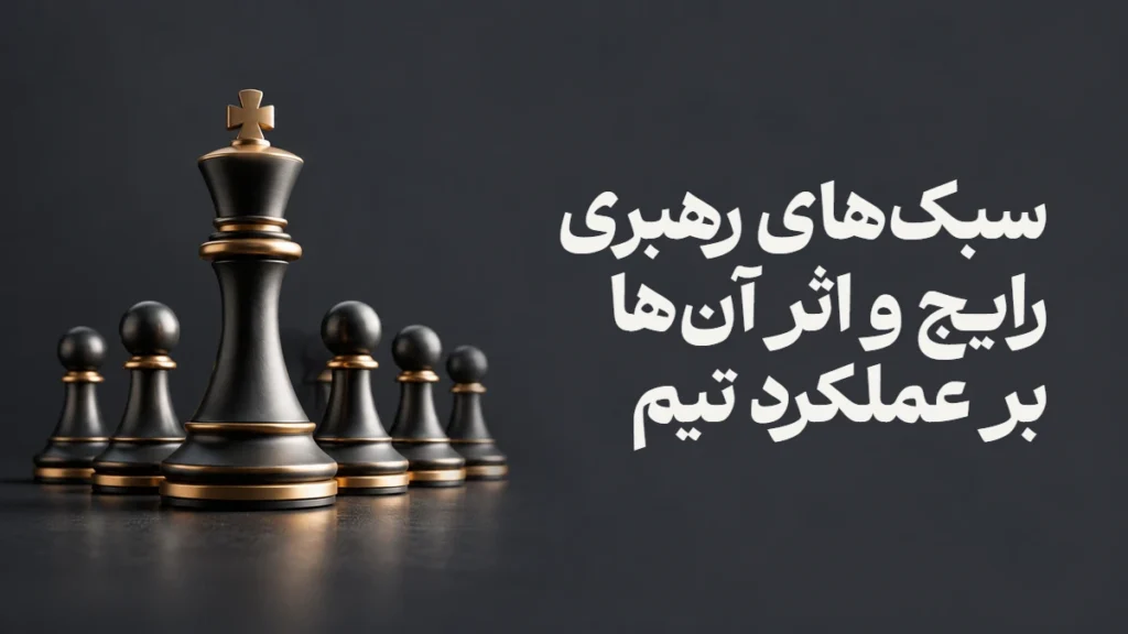 سبک‌های رهبری رایج و اثر آن‌ها بر عملکرد تیم