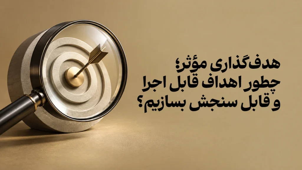 هدف‌گذاری مؤثر؛ چطور اهداف قابل اجرا و قابل سنجش بسازیم؟