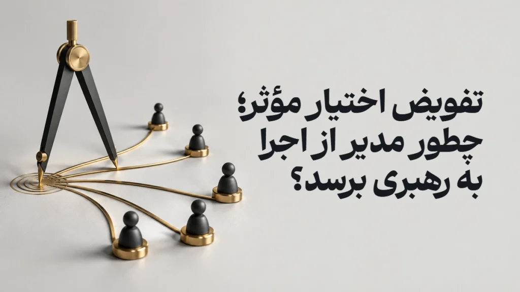 تفویض اختیار مؤثر؛ چطور مدیر از اجرا به رهبری برسد؟