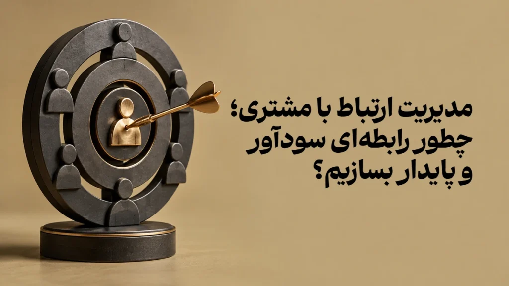 مدیریت ارتباط با مشتری؛ چطور رابطه‌ای سودآور و پایدار بسازیم؟