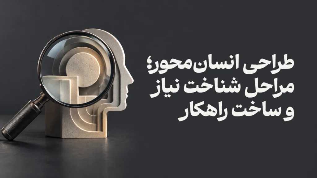 طراحی انسان‌محور؛ مراحل شناخت نیاز و ساخت راهکار