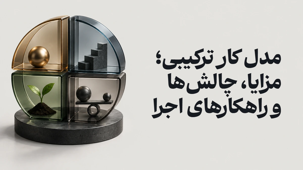 مدل کار ترکیبی؛ مزایا، چالش‌ها و راهکارهای اجرا