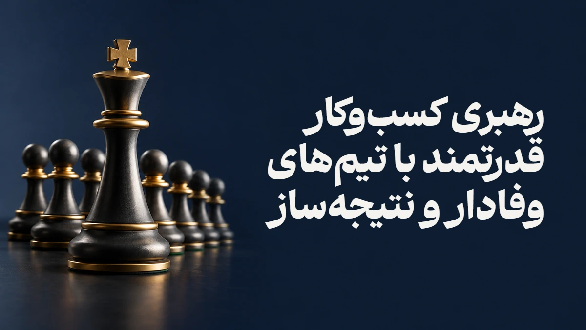 رهبری کسب‌وکار قدرتمند با تیم‌های وفادار و نتیجه‌ساز