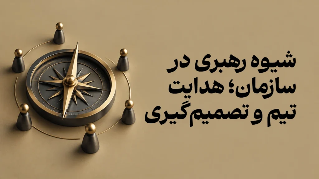 شیوه رهبری در سازمان؛ هدایت تیم و تصمیم‌گیری