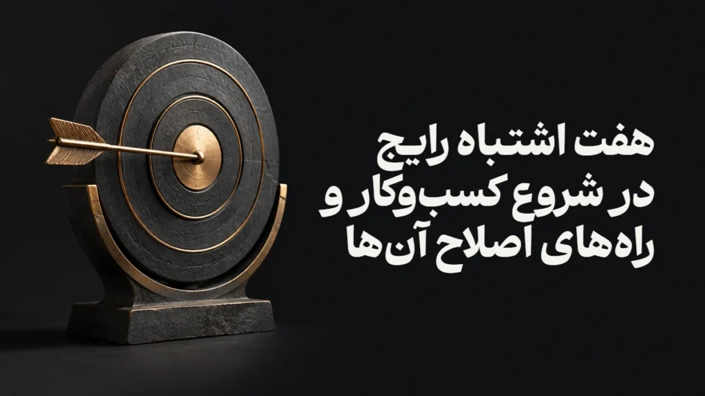 هفت اشتباه رایج در شروع کسب‌وکار و راه‌های اصلاح آن‌ها