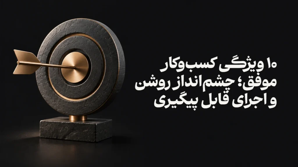 ۱۰ ویژگی کسب‌وکار موفق؛ چشم‌انداز روشن و اجرای قابل پیگیری