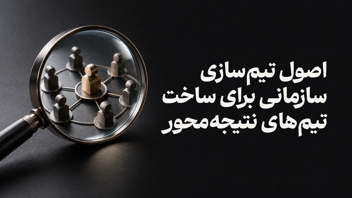 اصول تیم‌سازی سازمانی برای ساخت تیم‌های نتیجه‌محور