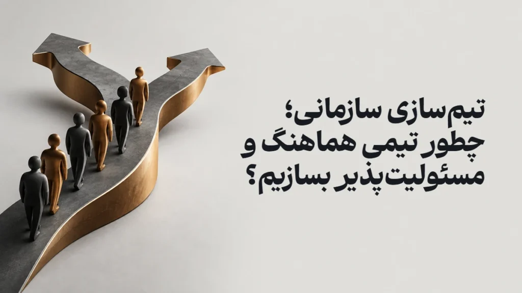 تیم‌سازی سازمانی؛ چطور تیمی هماهنگ و مسئولیت‌پذیر بسازیم؟