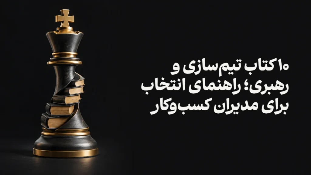 ۱۰ کتاب تیم‌سازی و رهبری؛ راهنمای انتخاب برای مدیران کسب‌وکار
