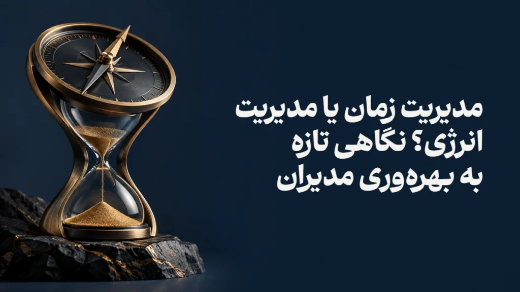 مدیریت زمان یا مدیریت انرژی؟ نگاهی تازه به بهره‌وری مدیران
